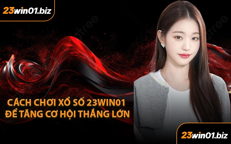Cách Chơi Xổ Số 23Win01 Để Tăng Cơ Hội Thắng Lớn