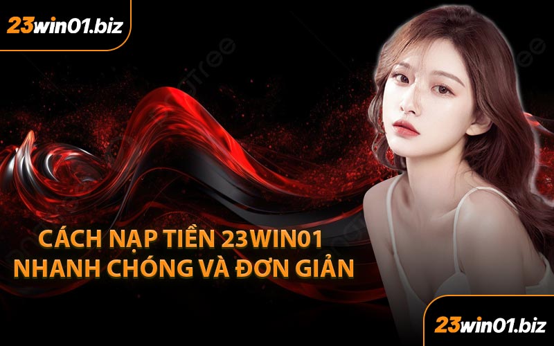 Cách Nạp Tiền 23Win01 Nhanh Chóng Và Đơn Giản