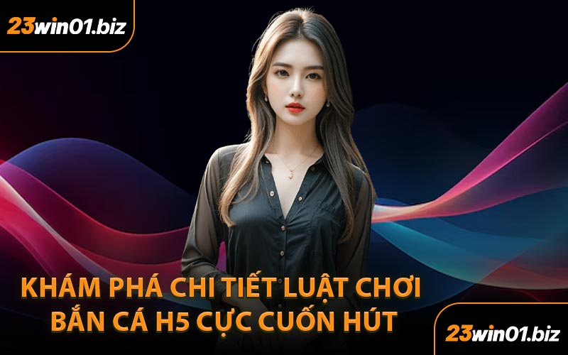 Khám phá chi tiết luật chơi bắn cá H5 cực cuốn hút