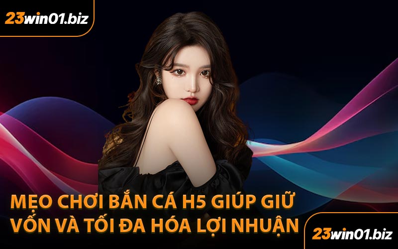 Mẹo chơi bắn cá H5 giúp giữ vốn và tối đa hóa lợi nhuận