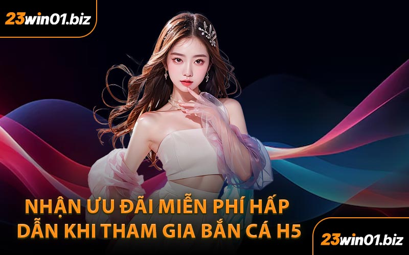Nhận ưu đãi miễn phí hấp dẫn khi tham gia bắn cá H5
