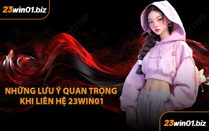 Những Lưu Ý Quan Trọng Khi Liên Hệ 23Win01