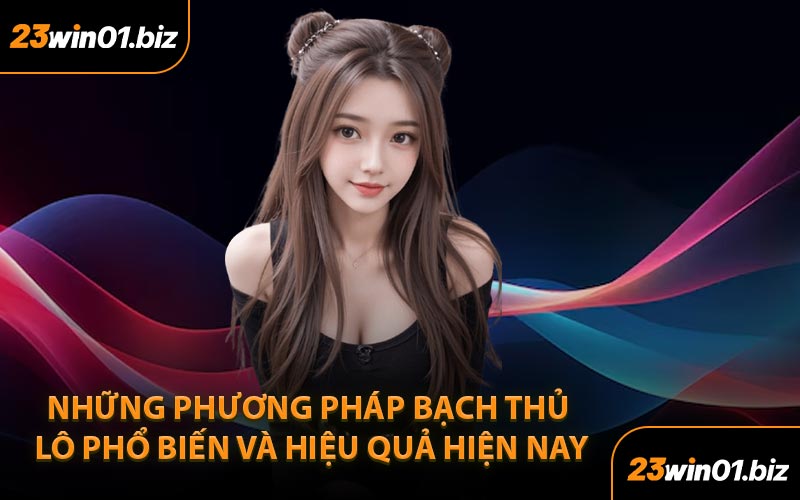 Những phương pháp bạch thủ lô phổ biến và hiệu quả hiện nay