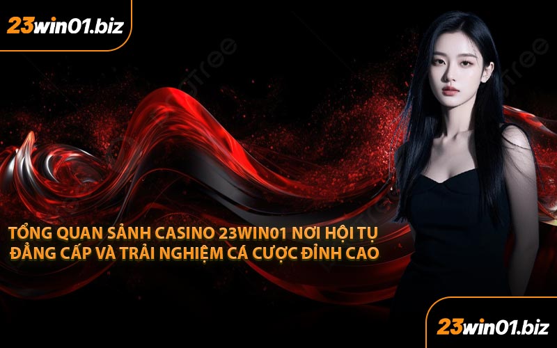 Tổng quan sảnh casino 23Win01 nơi hội tụ đẳng cấp và trải nghiệm cá cược đỉnh cao